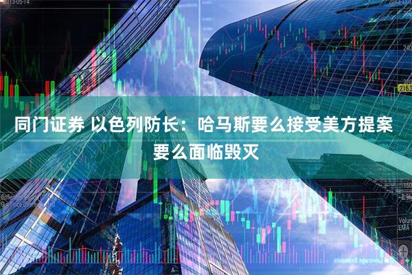 同门证券 以色列防长：哈马斯要么接受美方提案 要么面临毁灭