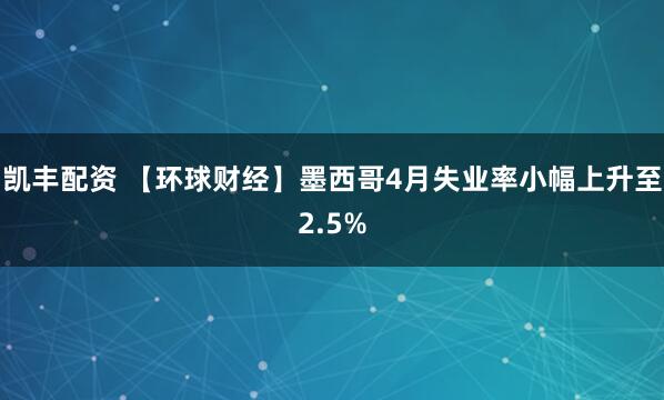 凯丰配资 【环球财经】墨西哥4月失业率小幅上升至2.5%