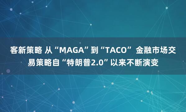 客新策略 从“MAGA”到“TACO” 金融市场交易策略自“特朗普2.0”以来不断演变