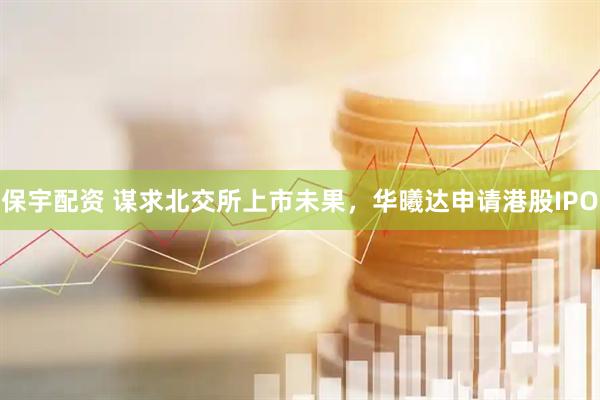 保宇配资 谋求北交所上市未果，华曦达申请港股IPO