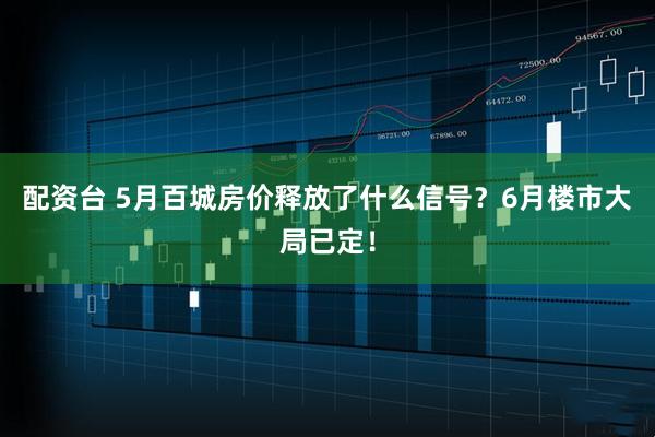配资台 5月百城房价释放了什么信号？6月楼市大局已定！