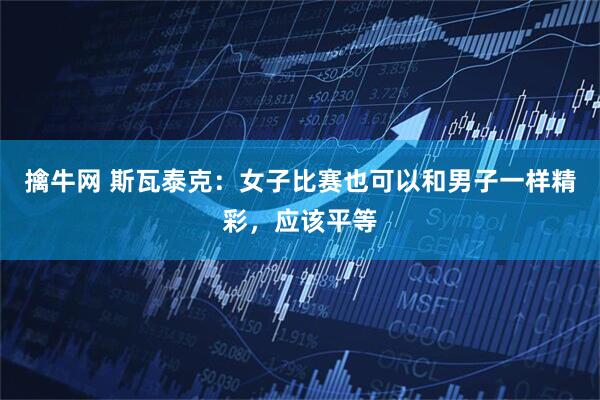 擒牛网 斯瓦泰克：女子比赛也可以和男子一样精彩，应该平等
