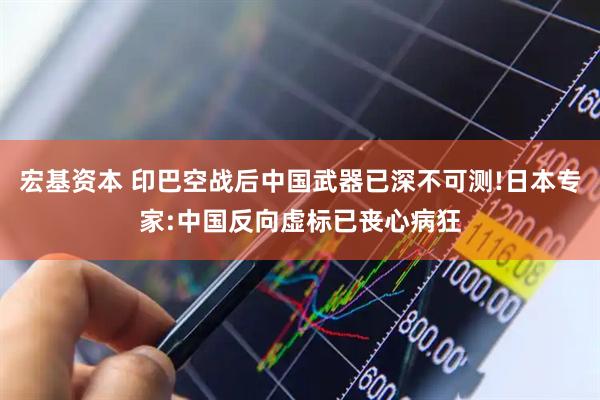 宏基资本 印巴空战后中国武器已深不可测!日本专家:中国反向虚标已丧心病狂
