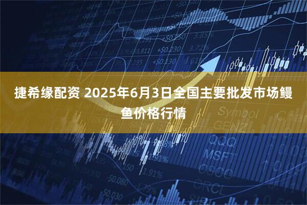 捷希缘配资 2025年6月3日全国主要批发市场鳗鱼价格行情