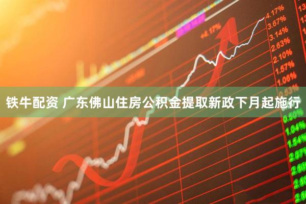 铁牛配资 广东佛山住房公积金提取新政下月起施行