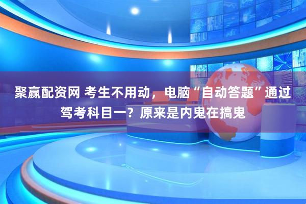 聚赢配资网 考生不用动，电脑“自动答题”通过驾考科目一？原来是内鬼在搞鬼
