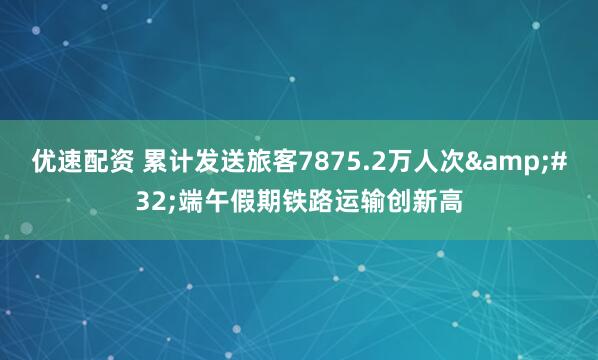 优速配资 累计发送旅客7875.2万人次&#32;端午假期铁路运输创新高