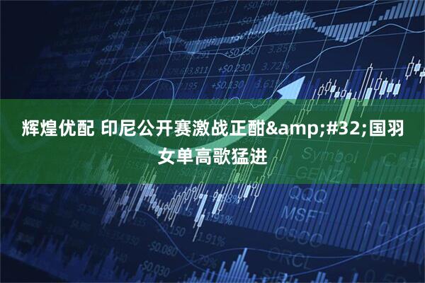 辉煌优配 印尼公开赛激战正酣&#32;国羽女单高歌猛进