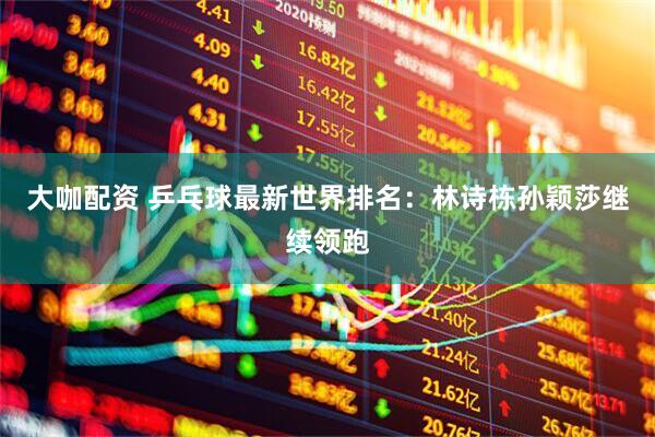 大咖配资 乒乓球最新世界排名：林诗栋孙颖莎继续领跑