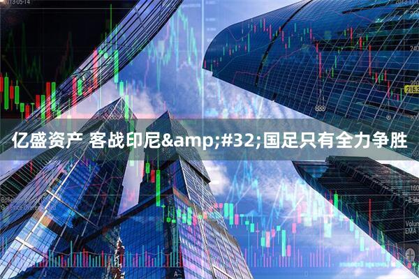 亿盛资产 客战印尼&#32;国足只有全力争胜