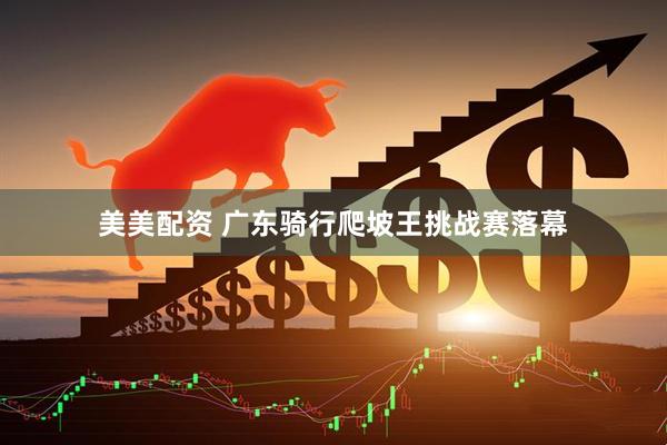 美美配资 广东骑行爬坡王挑战赛落幕