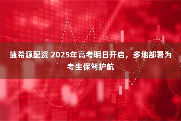 捷希源配资 2025年高考明日开启，多地部署为考生保驾护航
