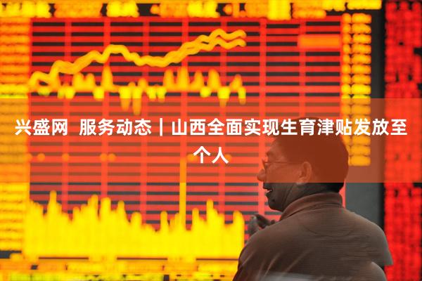 兴盛网  服务动态｜山西全面实现生育津贴发放至个人