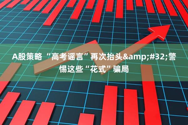 A股策略 “高考谣言”再次抬头&#32;警惕这些“花式”骗局