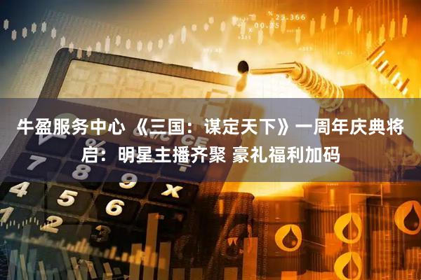 牛盈服务中心 《三国：谋定天下》一周年庆典将启：明星主播齐聚 豪礼福利加码