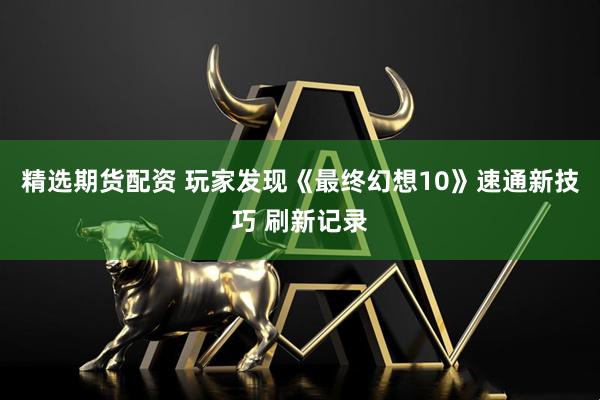 精选期货配资 玩家发现《最终幻想10》速通新技巧 刷新记录