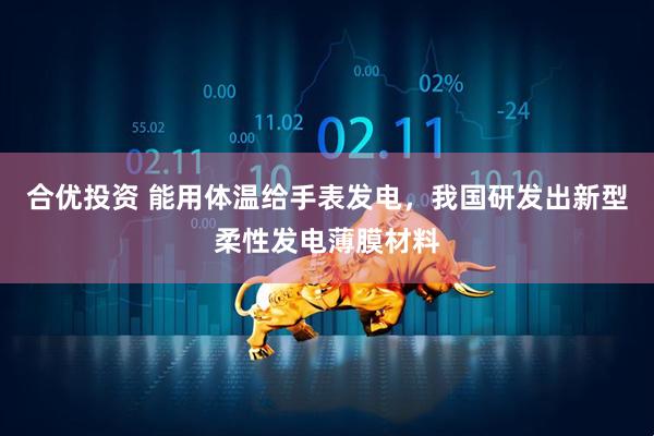 合优投资 能用体温给手表发电，我国研发出新型柔性发电薄膜材料