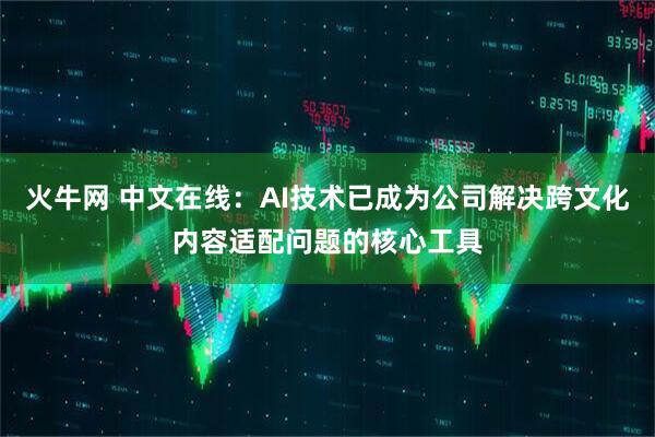 火牛网 中文在线：AI技术已成为公司解决跨文化内容适配问题的核心工具