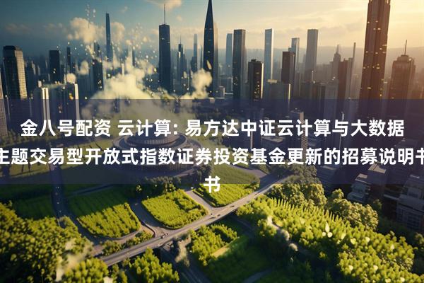 金八号配资 云计算: 易方达中证云计算与大数据主题交易型开放式指数证券投资基金更新的招募说明书