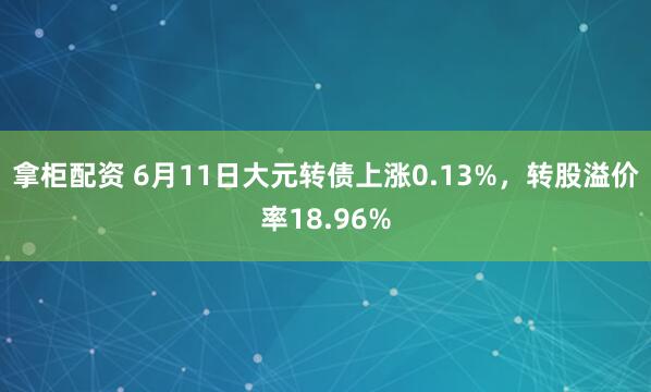 拿柜配资 6月11日大元转债上涨0.13%，转股溢价率18.96%
