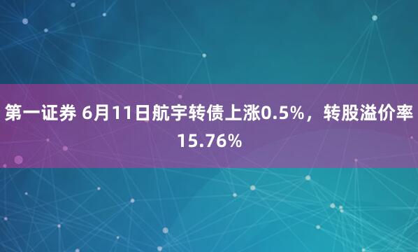 第一证券 6月11日航宇转债上涨0.5%，转股溢价率15.76%