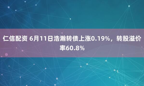 仁信配资 6月11日浩瀚转债上涨0.19%，转股溢价率60.8%