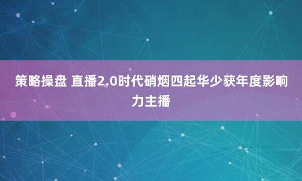 策略操盘 直播2.0时代硝烟四起华少获年度影响力主播