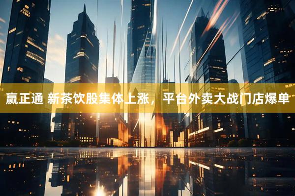 赢正通 新茶饮股集体上涨，平台外卖大战门店爆单