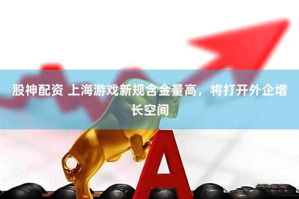 股神配资 上海游戏新规含金量高，将打开外企增长空间