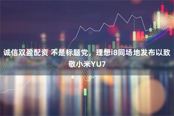 诚信双盈配资 不是标题党，理想i8同场地发布以致敬小米YU7