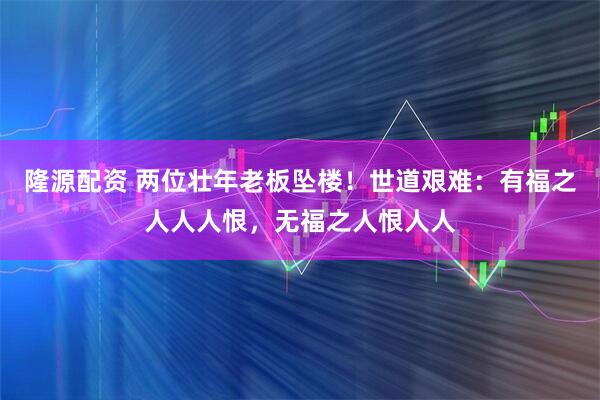 隆源配资 两位壮年老板坠楼！世道艰难：有福之人人人恨，无福之人恨人人