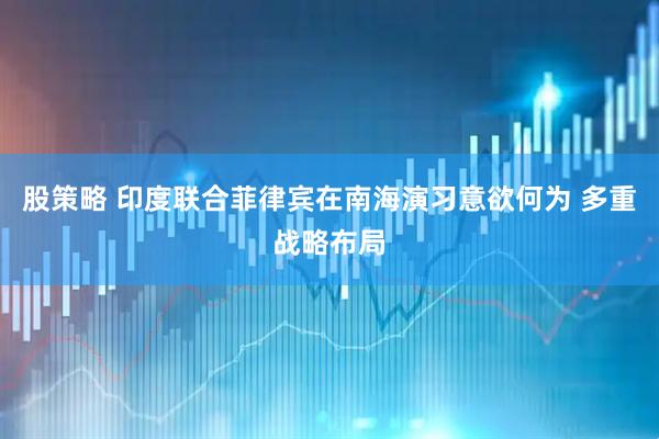 股策略 印度联合菲律宾在南海演习意欲何为 多重战略布局