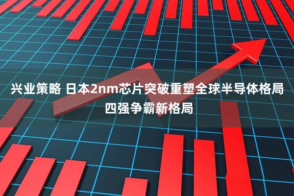 兴业策略 日本2nm芯片突破重塑全球半导体格局 四强争霸新格局