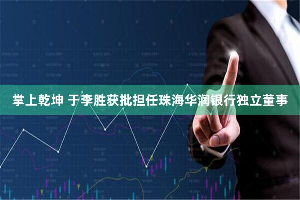 掌上乾坤 于李胜获批担任珠海华润银行独立董事