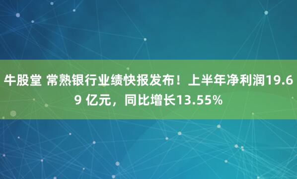 牛股堂 常熟银行业绩快报发布！上半年净利润19.69 亿元，同比增长13.55%