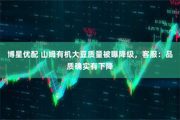 博星优配 山姆有机大豆质量被曝降级，客服：品质确实有下降