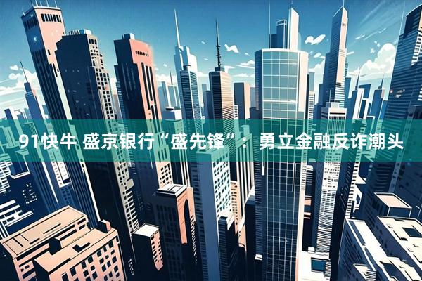 91快牛 盛京银行“盛先锋”：勇立金融反诈潮头
