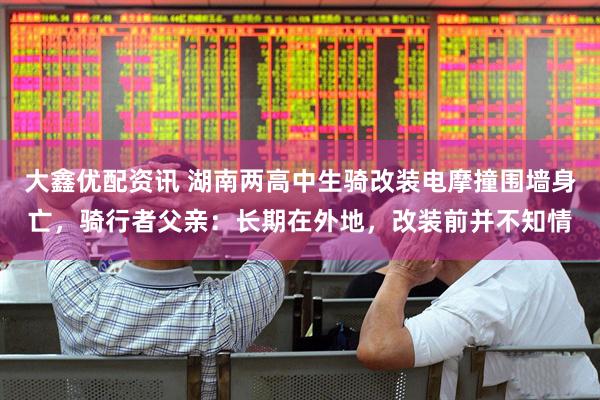 大鑫优配资讯 湖南两高中生骑改装电摩撞围墙身亡，骑行者父亲：长期在外地，改装前并不知情