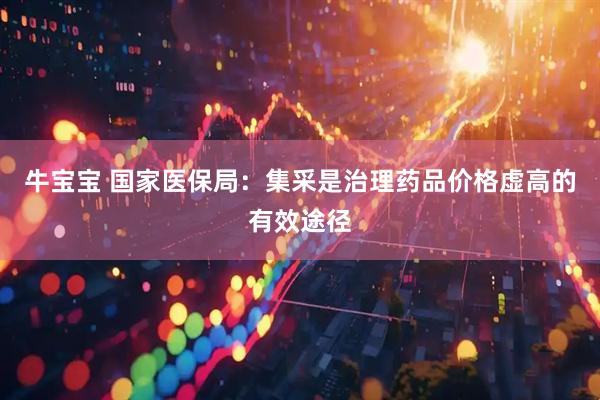 牛宝宝 国家医保局：集采是治理药品价格虚高的有效途径