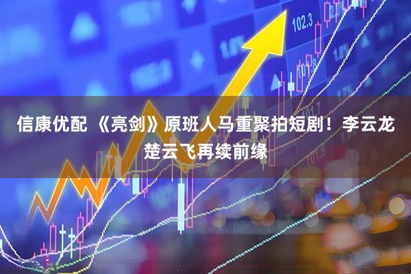 信康优配 《亮剑》原班人马重聚拍短剧！李云龙楚云飞再续前缘
