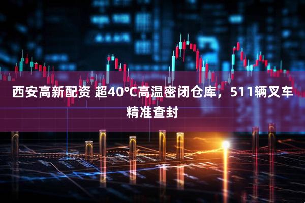 西安高新配资 超40℃高温密闭仓库，511辆叉车精准查封