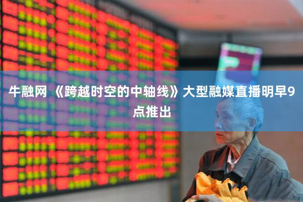 牛融网 《跨越时空的中轴线》大型融媒直播明早9点推出
