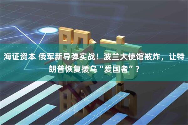 海证资本 俄军新导弹实战！波兰大使馆被炸，让特朗普恢复援乌“爱国者”？