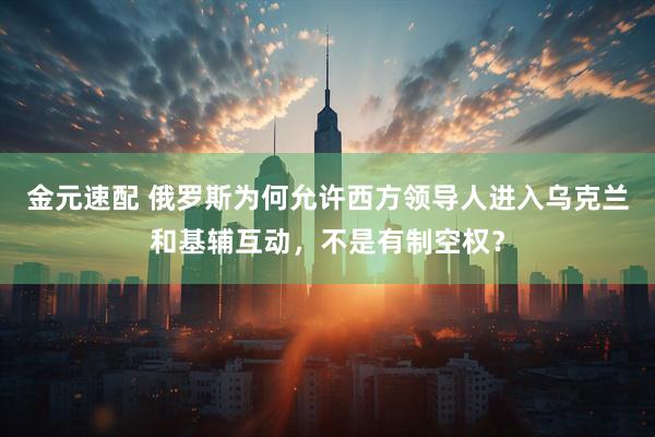 金元速配 俄罗斯为何允许西方领导人进入乌克兰和基辅互动，不是有制空权？