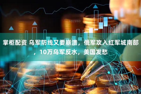 掌柜配资 乌军防线又要崩溃，俄军攻入红军城南部，10万乌军反水，美国发愁