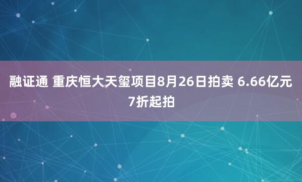 融证通 重庆恒大天玺项目8月26日拍卖 6.66亿元7折起拍