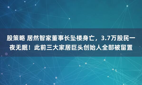 股策略 居然智家董事长坠楼身亡，3.7万股民一夜无眠！此前三大家居巨头创始人全部被留置