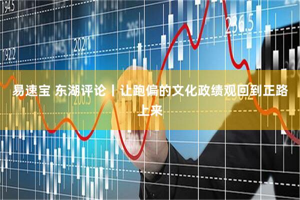 易速宝 东湖评论丨让跑偏的文化政绩观回到正路上来