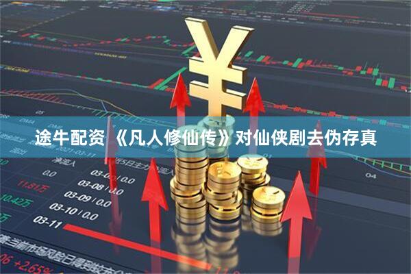 途牛配资 《凡人修仙传》对仙侠剧去伪存真