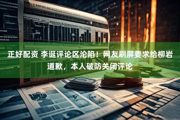 正好配资 李诞评论区沦陷！网友刷屏要求给柳岩道歉，本人破防关闭评论